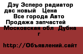 Дэу Эсперо радиатор двс новый › Цена ­ 2 300 - Все города Авто » Продажа запчастей   . Московская обл.,Дубна г.